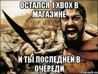 остался 1 xbox в магазине и ты последней в очереди