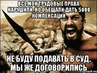 Все мои трудовые права нарушили, но обещали дать 5000 компенсации не буду подавать в суд, мы же договорились