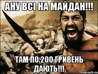 ану всі на майдан!!! там по 200 гривень дають!!!