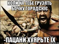 коли на тебе грузять бочку городскіє -пацани хуярьте їх