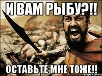 И ВАМ РЫБУ?!! ОСТАВЬТЕ МНЕ ТОЖЕ!!