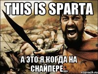 THIS IS SPARTA а это я когда на снайпере...