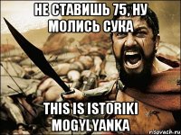 Не ставишь 75, ну молись сука THIS IS ISTORIKI MOGYLYANKA