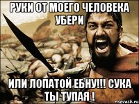 РУКИ ОТ МОЕГО ЧЕЛОВЕКА УБЕРИ ИЛИ ЛОПАТОЙ ЕБНУ!!! СУКА ТЫ ТУПАЯ !