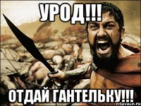 УРОД!!! ОТДАЙ ГАНТЕЛЬКУ!!!