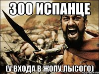 300 испанце (у входа в жопу лысого)