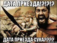 дата приезда!?!?!? дата приезда сука????