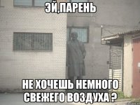 Эй,парень Не хочешь немного свежего воздуха ?