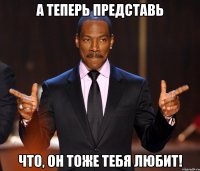 А теперь представь Что, он тоже тебя любит!