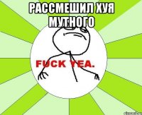 рассмешил хуя мутного 