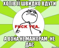 ХОТІВ ЇЇ ШВИДКО ВДУТИ А ВОНА НЕ МАЖОРАМ -НЕ ДАЄ