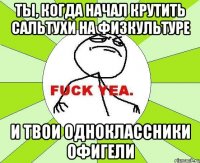 ты, когда начал крутить сальтухи на физкультуре и твои одноклассники офигели