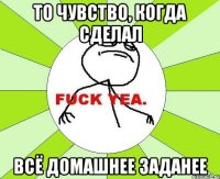 то чувство, когда сделал всё домашнее заданее