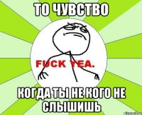 то чувство когда ты не кого не слышишь