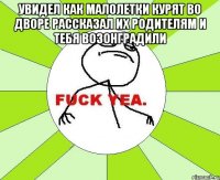 увидел как малолетки курят во дворе рассказал их родителям и тебя возонградили 