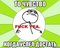 То чувство Когда успел достать