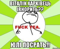 Вiталik Xapkiвець irнорить?? Юлi посрать!!