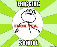 frigging school