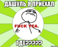 дашуль я приехал где?????