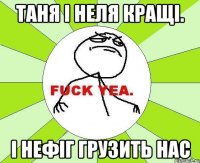 Таня і Неля кращі. І нефіг грузить нас