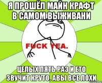 Я прошёл майн крафт в самом выживани Целых пять раз и ето звучит круто. авы все лохи