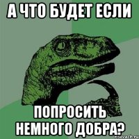 а что будет если попросить немного добра?