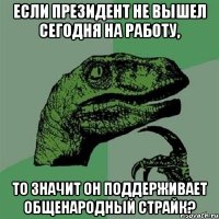 ЕСЛИ ПРЕЗИДЕНТ НЕ ВЫШЕЛ СЕГОДНЯ НА РАБОТУ, ТО ЗНАЧИТ ОН ПОДДЕРЖИВАЕТ ОБЩЕНАРОДНЫЙ СТРАЙК?