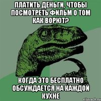 Платить деньги, чтобы посмотреть фильм о том как ворют? Когда это бесплатно обсуждается на каждой кухне