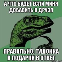 А что будет если миня добавить в друзя Правильно: тушонка и подарки в ответ