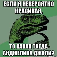 если я невероятно красивая, то какая тогда Анджелина Джоли?