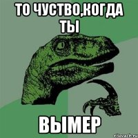 То чуство,когда ты Вымер