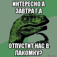 Интересно а завтра Г.А отпустит нас в лакомку?