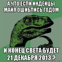 А что если индейцы майя ошиблись годом И конец света будет 21 декабря 2013 ?