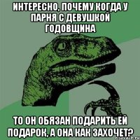 Интересно, почему когда у парня с девушкой годовщина то он обязан подарить ей подарок, а она как захочет?