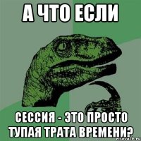 А что если сессия - это просто тупая трата времени?