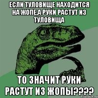 если туловище находится на жопе,а руки растут из туловища то значит руки растут из жопы????