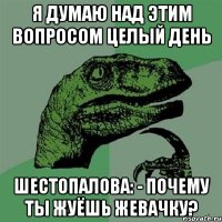 Я думаю над этим вопросом целый день Шестопалова: - Почему ты жуёшь жевачку?