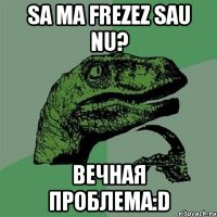 sa ma frezez sau nu? вечная проблема:D