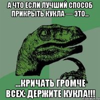 А что если лучший способ прикрыть Кукла — это... ...кричать громче всех: ДЕРЖИТЕ КУКЛА!!!