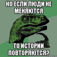 НО ЕСЛИ ЛЮДИ НЕ МЕНЯЮТСЯ ТО ИСТОРИИ ПОВТОРЯЮТСЯ?