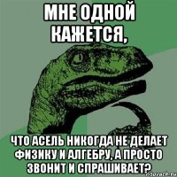 Мне одной кажется, Что Асель никогда не делает физику и алгебру, а просто звонит и спрашивает?