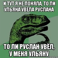 и тут я не поняла, то ли Ульяна увела Руслана то ли Руслан увёл, у меня Ульяну