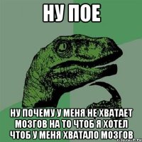 ну пое ну почему у меня не хватает мозгов на то чтоб я хотел чтоб у меня хватало мозгов