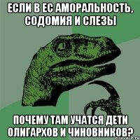 Если в ЕС аморальность, содомия и слезы почему там учатся дети олигархов и чиновников?