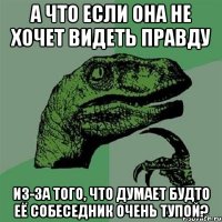 А что если она не хочет видеть правду Из-за того, что думает будто её собеседник очень тупой?