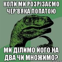 Коли ми розрізаємо чер'вяка лопатою Ми ділимо його на два чи множимо?