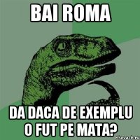 Bai roma Da daca de exemplu o fut pe mata?