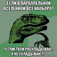 если в параллельной вселенной все наоборот то там твои раскладывают а не складывают?