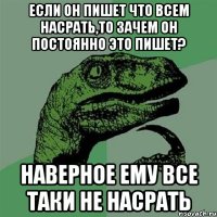 если он пишет что всем насрать,то зачем он постоянно это пишет? наверное ему все таки не насрать