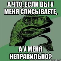 А что, если вы у меня списываете, А у меня неправильно?